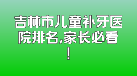 吉林市儿童补牙医院排名，家长必看！