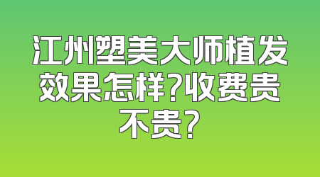 江州塑美大师植发效果怎样？收费贵不贵？