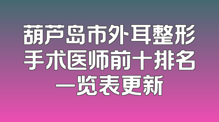 葫芦岛市外耳整形手术医师前十排名一览表更新