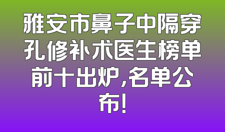 雅安市鼻子中隔穿孔修补术医生榜单前十出炉，名单公布！