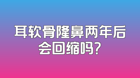 耳软骨隆鼻两年后会回缩吗？