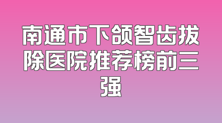 南通市下颌智齿拔除医院推荐榜前三强