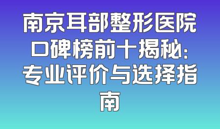南京耳部整形医院口碑榜前十揭秘：专业评价与选择指南