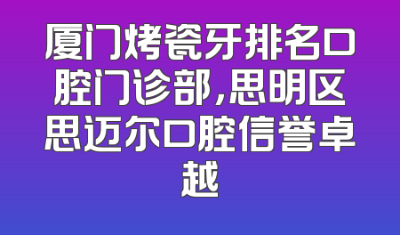 厦门烤瓷牙排名口腔门诊部，思明区思迈尔口腔信誉卓越