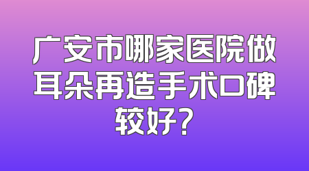 广安市哪家医院做耳朵再造手术口碑较好？