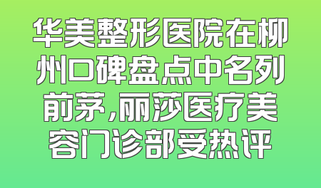 华美整形医院在柳州口碑盘点中名列前茅，丽莎医疗美容门诊部受热评