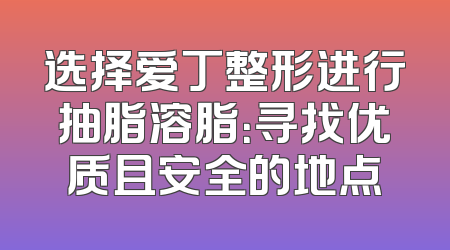 选择爱丁整形进行抽脂溶脂：寻找优质且安全的地点