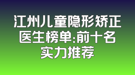 江州儿童隐形矫正医生榜单：前十名实力推荐