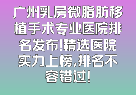 广州乳房微脂肪移植手术专业医院排名发布！精选医院实力上榜，排名不容错过！