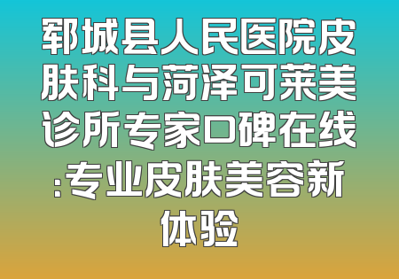 郓城县人民医院皮肤科与菏泽可莱美诊所专家口碑在线：专业皮肤美容新体验