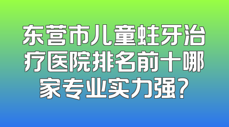 东营市儿童蛀牙治疗医院排名前十哪家专业实力强？