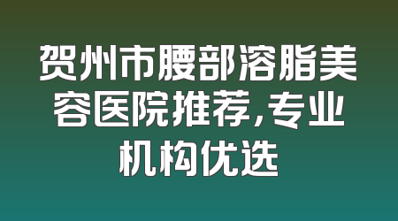 贺州市腰部溶脂美容医院推荐，专业机构优选