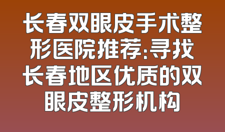 长春双眼皮手术整形医院推荐：寻找长春地区优质的双眼皮整形机构
