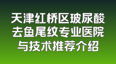 天津红桥区玻尿酸去鱼尾纹专业医院与技术推荐介绍