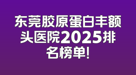 东莞胶原蛋白丰额头医院2025排名榜单！
