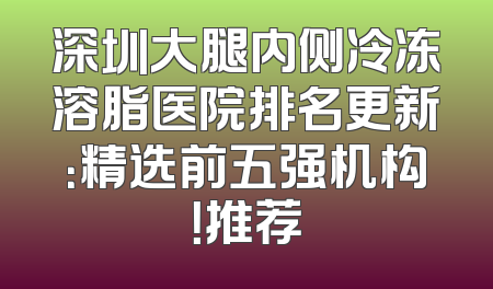 深圳大腿内侧冷冻溶脂医院排名更新：精选前五强机构！推荐