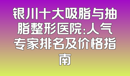 银川十大吸脂与抽脂整形医院：人气专家排名及价格指南