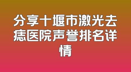 分享十堰市激光去痣医院声誉排名详情