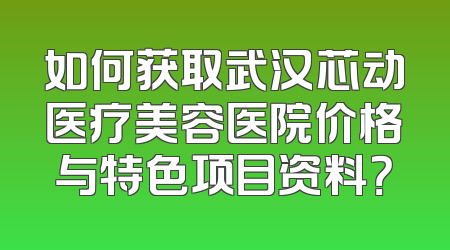 如何获取武汉芯动医疗美容医院价格与特色项目资料？