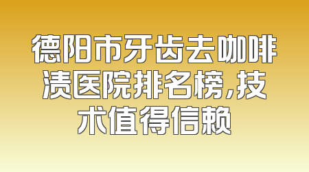 德阳市牙齿去咖啡渍医院排名榜，技术值得信赖