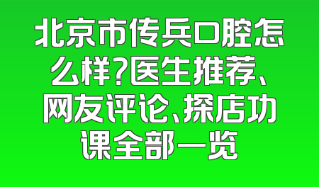 北京市传兵口腔怎么样？医生推荐、网友评论、探店功课全部一览
