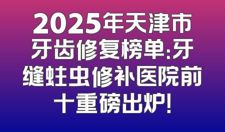 2025年天津市牙齿修复榜单：牙缝蛀虫修补医院前十重磅出炉！