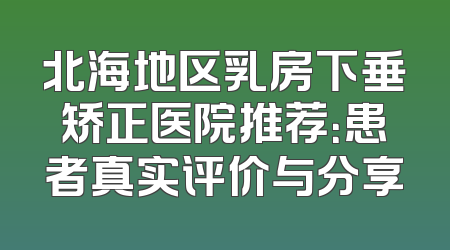 北海地区乳房下垂矫正医院推荐：患者真实评价与分享
