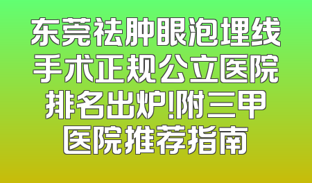 东莞祛肿眼泡埋线手术正规公立医院排名出炉！附三甲医院推荐指南