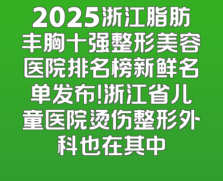 2025浙江脂肪丰胸十强整形美容医院排名榜新鲜名单发布！浙江省儿童医院烫伤整形外科也在其中