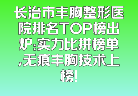 长治市丰胸整形医院排名TOP榜出炉：实力比拼榜单，无痕丰胸技术上榜！