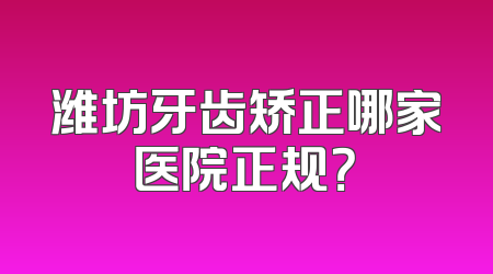 潍坊牙齿矫正哪家医院正规？