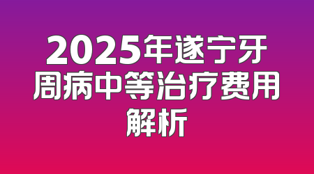 2025年遂宁牙周病中等治疗费用解析