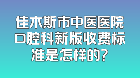 佳木斯市中医医院口腔科新版收费标准是怎样的？