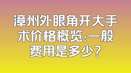 漳州外眼角开大手术价格概览：一般费用是多少？
