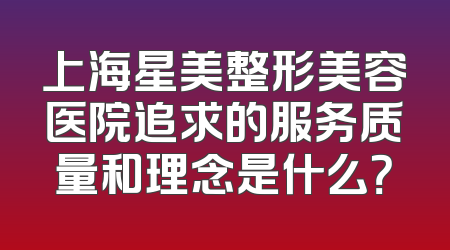 上海星美整形美容医院追求的服务质量和理念是什么？