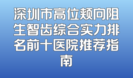 深圳市高位颊向阻生智齿综合实力排名前十医院推荐指南
