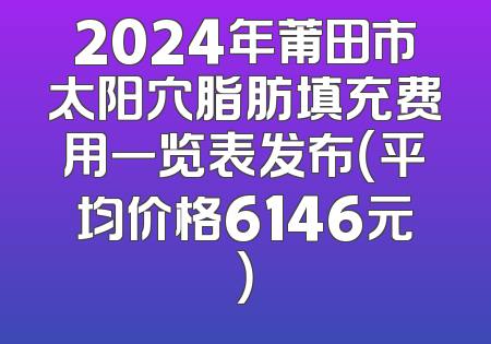 2024年莆田市太阳穴脂肪填充费用一览表发布（平均价格6146元）