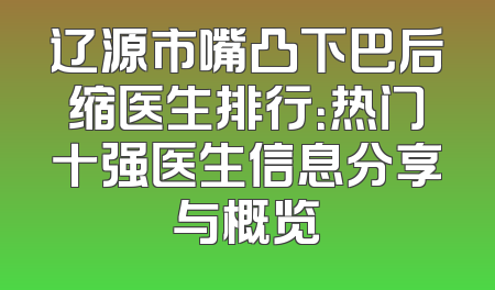 辽源市嘴凸下巴后缩医生排行：热门十强医生信息分享与概览