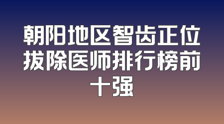 朝阳地区智齿正位拔除医师排行榜前十强