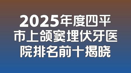 2025年度四平市上颌窦埋伏牙医院排名前十揭晓