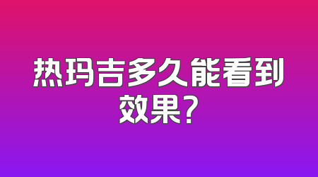 热玛吉多久能看到效果？