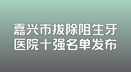 嘉兴市拔除阻生牙医院十强名单发布