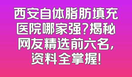 西安自体脂肪填充医院哪家强？揭秘网友精选前六名，资料全掌握！