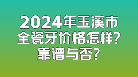 2024年玉溪市全瓷牙价格怎样？靠谱与否？