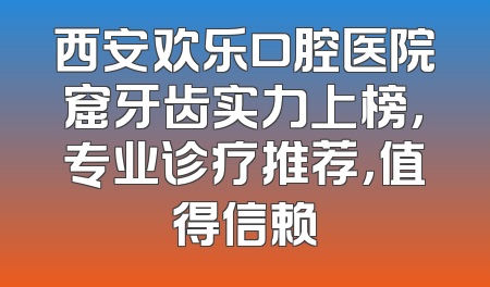 西安欢乐口腔医院窟牙齿实力上榜，专业诊疗推荐，值得信赖