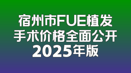 宿州市FUE植发手术价格全面公开2025年版