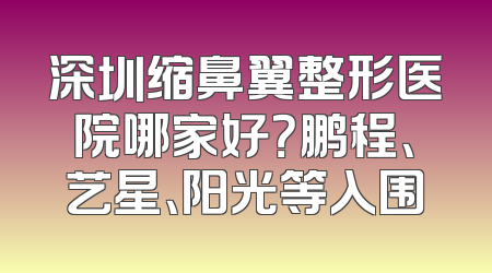 深圳缩鼻翼整形医院哪家好？鹏程、艺星、阳光等入围