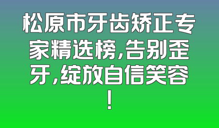 松原市牙齿矫正专家精选榜，告别歪牙，绽放自信笑容！