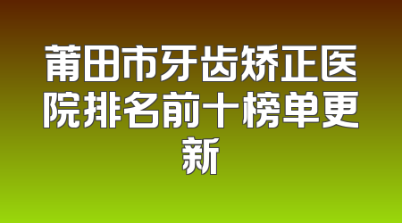 莆田市牙齿矫正医院排名前十榜单更新