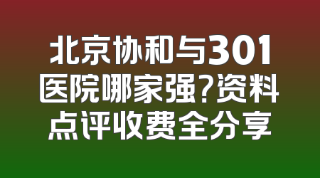 北京协和与301医院哪家强？资料点评收费全分享